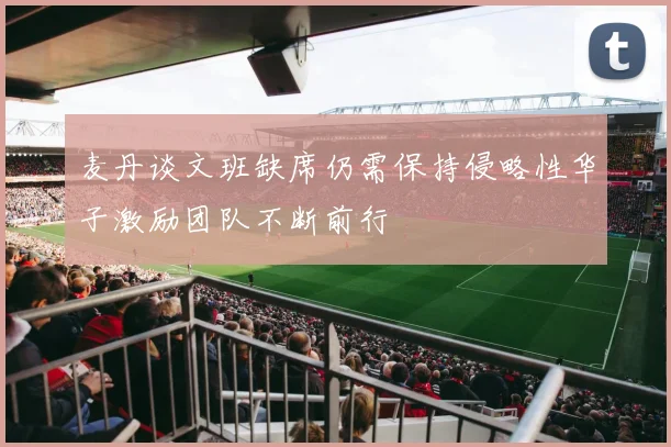 麦丹谈文班缺席仍需保持侵略性华子激励团队不断前行