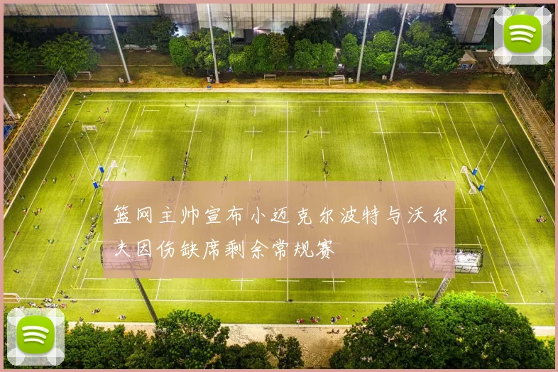 篮网主帅宣布小迈克尔波特与沃尔夫因伤缺席剩余常规赛
