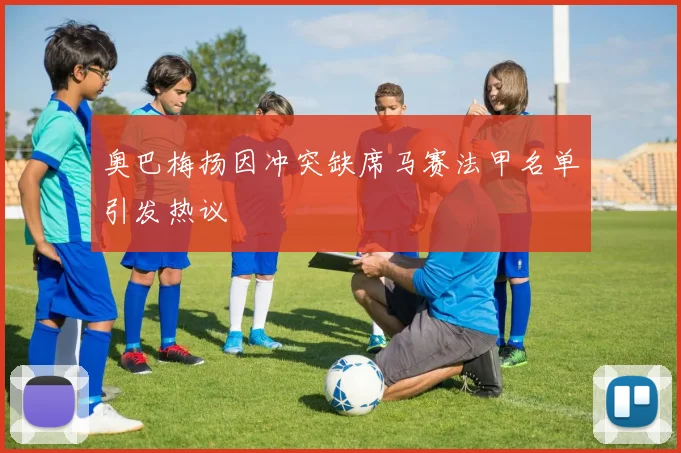 奥巴梅扬因冲突缺席马赛法甲名单引发热议