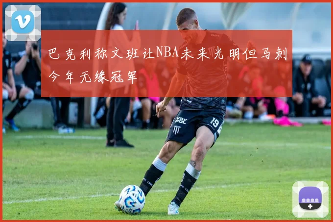 巴克利称文班让NBA未来光明但马刺今年无缘冠军