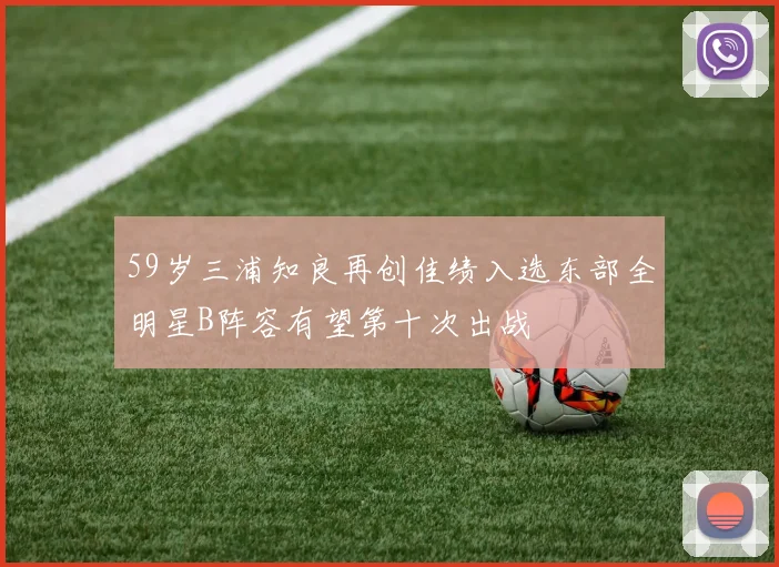 59岁三浦知良再创佳绩入选东部全明星B阵容有望第十次出战