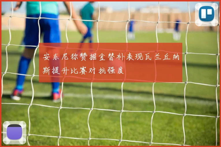 安东尼称赞掘金替补表现瓦兰丘纳斯提升比赛对抗强度