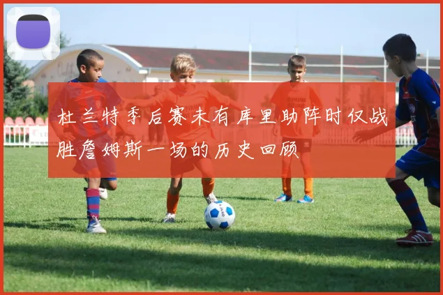 杜兰特季后赛未有库里助阵时仅战胜詹姆斯一场的历史回顾