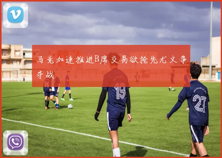 马竞加速推进B席交易欲抢先尤文争夺战