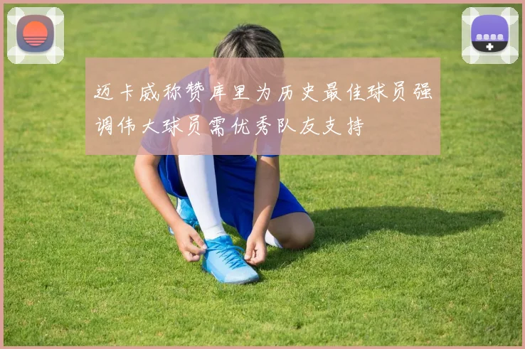 迈卡威称赞库里为历史最佳球员强调伟大球员需优秀队友支持