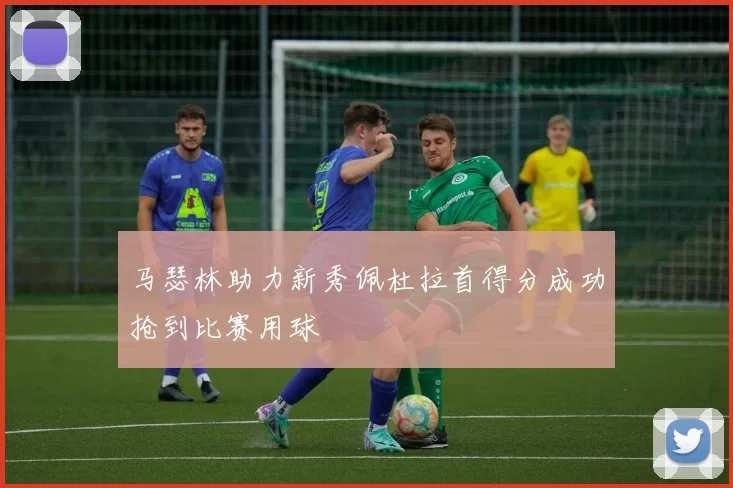 马瑟林助力新秀佩杜拉首得分成功抢到比赛用球