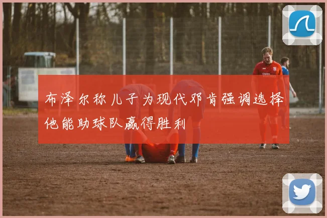 布泽尔称儿子为现代邓肯强调选择他能助球队赢得胜利