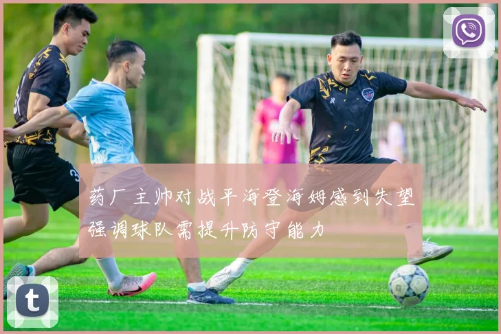 药厂主帅对战平海登海姆感到失望强调球队需提升防守能力