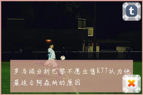 罗马诺分析巴黎不愿出售K77认为他最适合阿森纳的原因