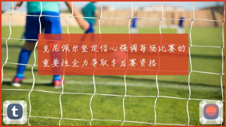 克尼佩尔坚定信心强调每场比赛的重要性全力争取季后赛资格