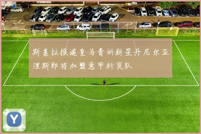 斯基拉报道皇马青训新星丹尼尔亚涅斯即将加盟意甲科莫队
