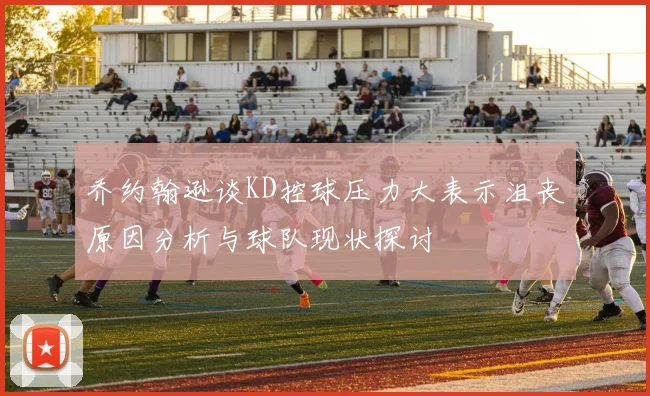 乔约翰逊谈KD控球压力大表示沮丧原因分析与球队现状探讨