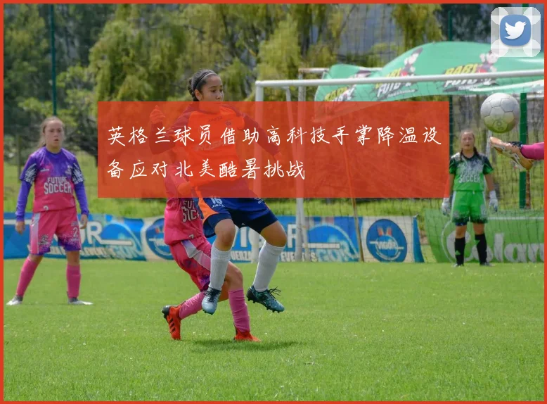 英格兰球员借助高科技手掌降温设备应对北美酷暑挑战