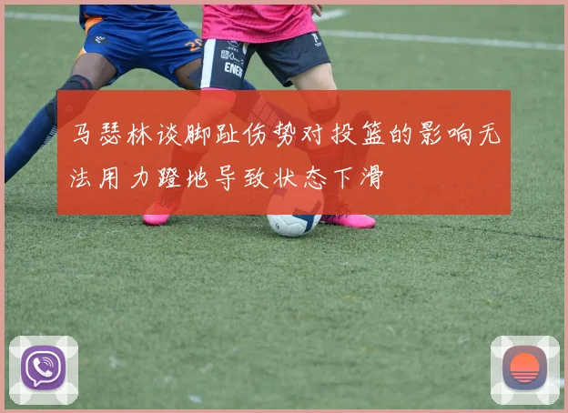 马瑟林谈脚趾伤势对投篮的影响无法用力蹬地导致状态下滑