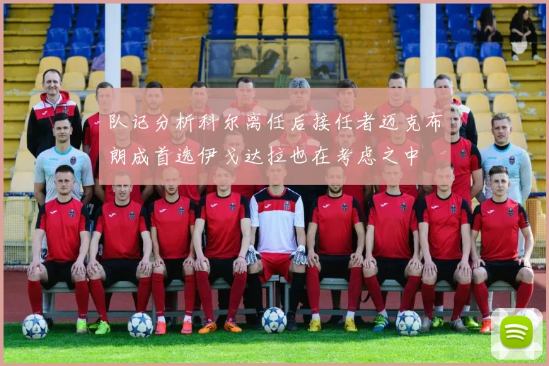 队记分析科尔离任后接任者迈克布朗成首选伊戈达拉也在考虑之中