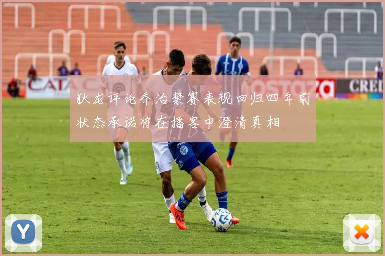 狄龙评论乔治禁赛表现回归四年前状态承诺将在播客中澄清真相