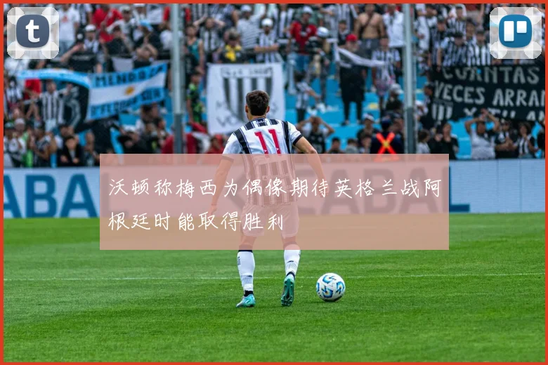 沃顿称梅西为偶像期待英格兰战阿根廷时能取得胜利