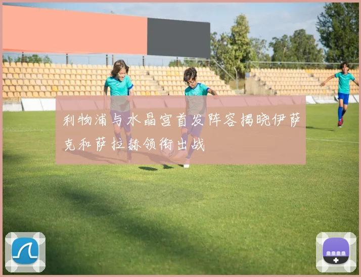 利物浦与水晶宫首发阵容揭晓伊萨克和萨拉赫领衔出战
