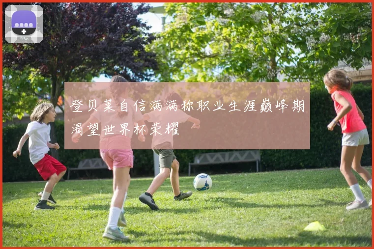 登贝莱自信满满称职业生涯巅峰期渴望世界杯荣耀
