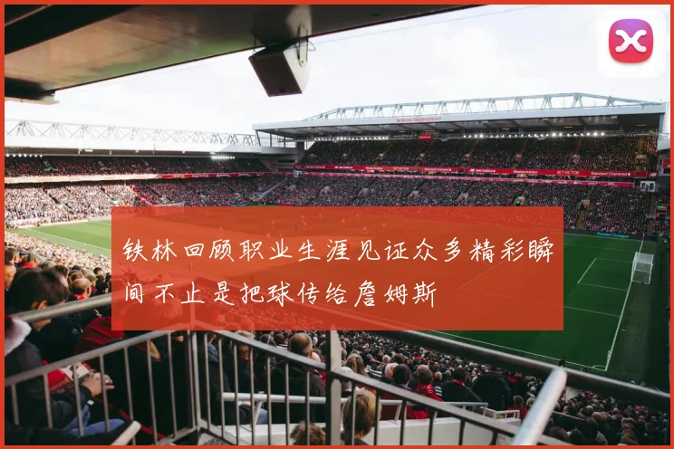 铁林回顾职业生涯见证众多精彩瞬间不止是把球传给詹姆斯