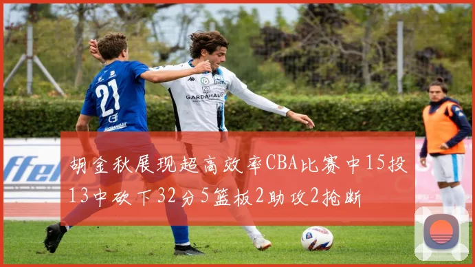 胡金秋展现超高效率CBA比赛中15投13中砍下32分5篮板2助攻2抢断