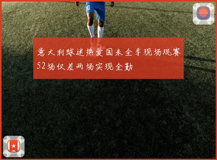 意大利球迷热爱国米全季现场观赛52场仅差两场实现全勤