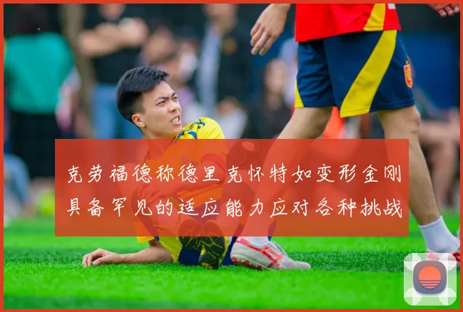 克劳福德称德里克怀特如变形金刚具备罕见的适应能力应对各种挑战