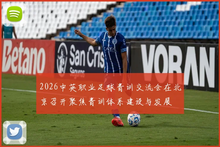 2026中英职业足球青训交流会在北京召开聚焦青训体系建设与发展