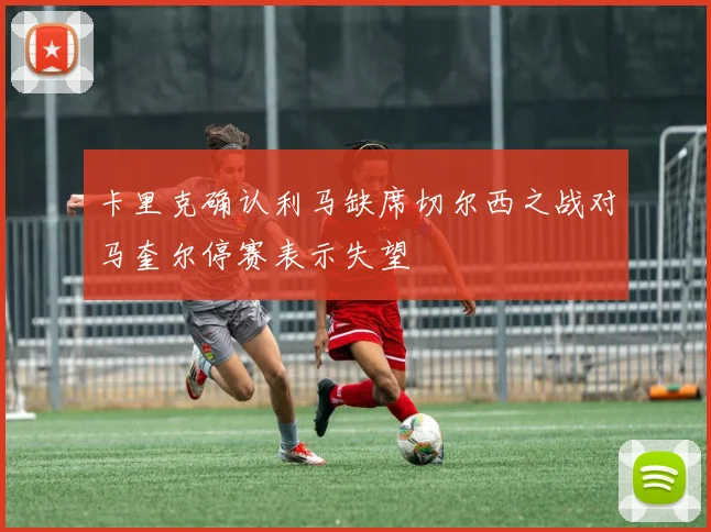 卡里克确认利马缺席切尔西之战对马奎尔停赛表示失望