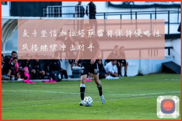 麦卡坚信加拉塔萨雷将保持侵略性风格继续冲击对手
