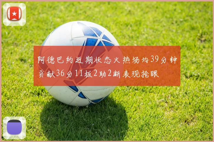 阿德巴约近期状态火热场均39分钟贡献36分11板2助2断表现抢眼