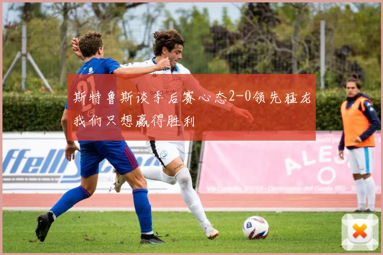 斯特鲁斯谈季后赛心态2-0领先猛龙我们只想赢得胜利