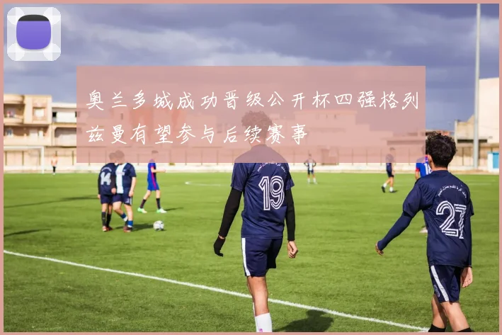 奥兰多城成功晋级公开杯四强格列兹曼有望参与后续赛事