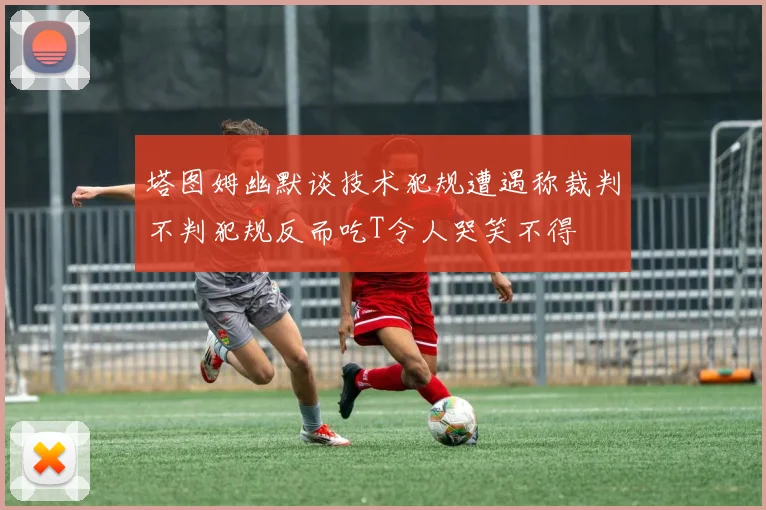 塔图姆幽默谈技术犯规遭遇称裁判不判犯规反而吃T令人哭笑不得