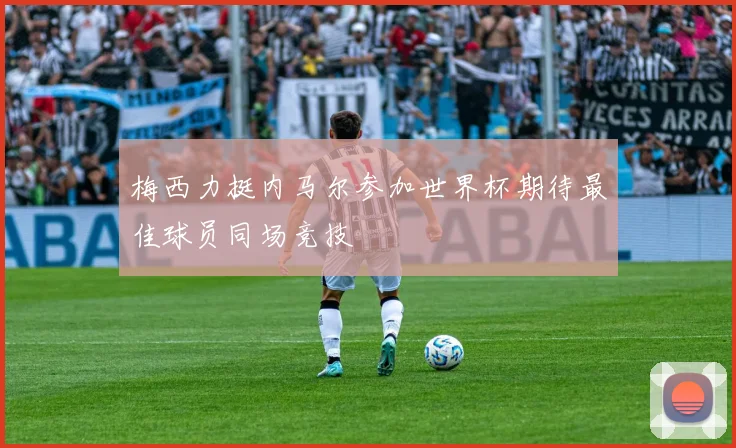 梅西力挺内马尔参加世界杯期待最佳球员同场竞技