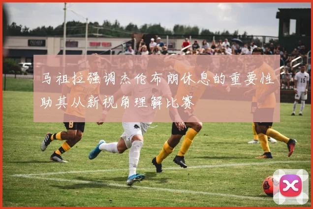 马祖拉强调杰伦布朗休息的重要性助其从新视角理解比赛