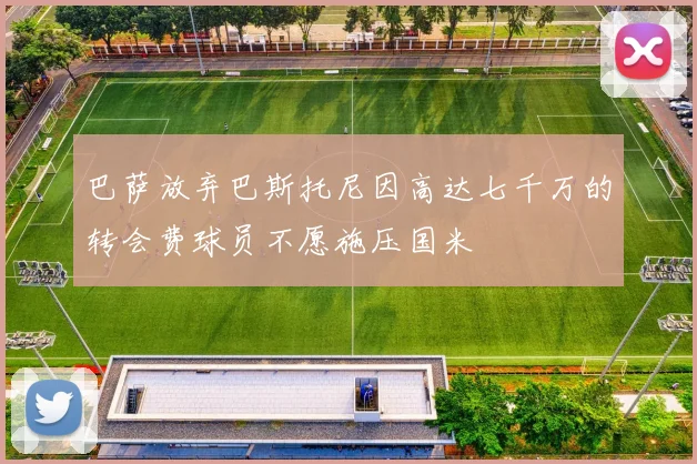 巴萨放弃巴斯托尼因高达七千万的转会费球员不愿施压国米