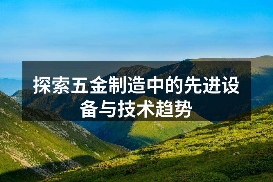 探索五金制造中的先进设备与技术趋势